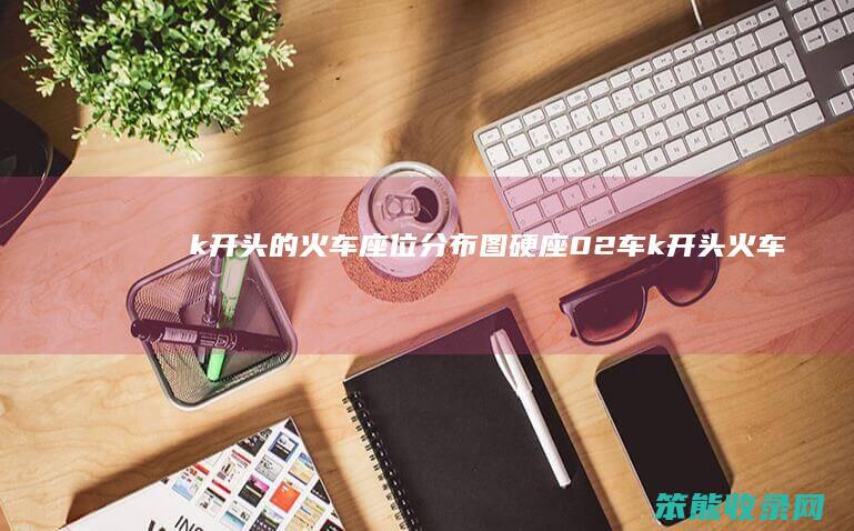 k开头的火车座位分布图硬座02车k开头火车