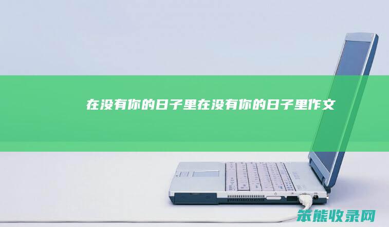 在没有你的日子里在没有你的日子里作文