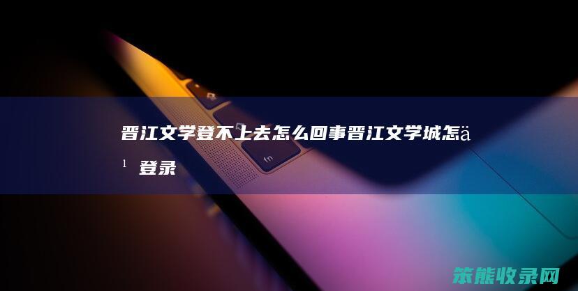 晋江文学登不上去回事晋江文学城登录