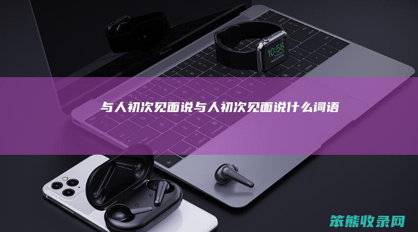 与人初次见面说与人初次见面说词语