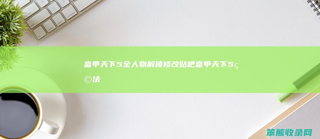 富甲天下5全人物解锁修改贴吧富甲天下5玩法