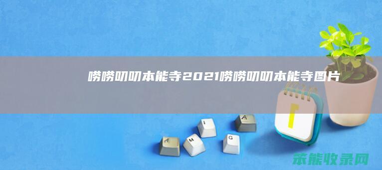 唠唠叨叨本能寺2021唠唠叨叨本能寺图片