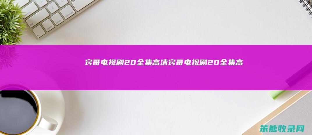 窍哥电视剧20全集高清（窍哥电视剧20全集高清在线观看6）
