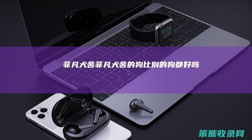 菲凡犬舍菲凡犬舍的狗比别的狗都好吗