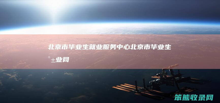 北京市毕业生就业服务中心北京市毕业生就业网