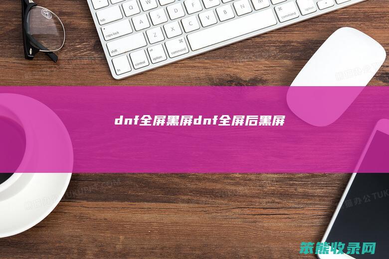 dnf全屏黑屏dnf全屏后黑屏