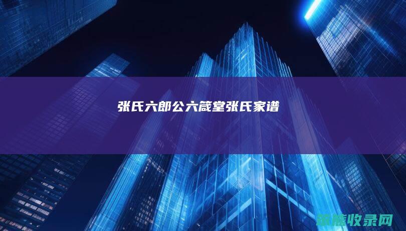 张氏六郎公六箴堂张氏家谱