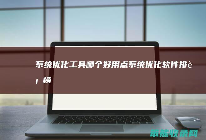 系统优化工具哪个好用点系统优化软件排行榜