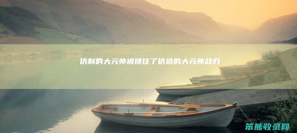 仿制的大元帅被锁住了仿造的大元帅战刃