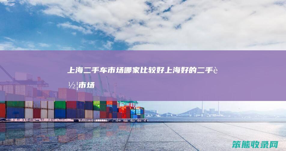 上海二手车市场哪家比较好（上海好的二手车市场）