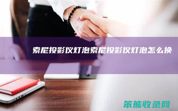 索尼投影仪灯泡（索尼投影仪灯泡怎么换）