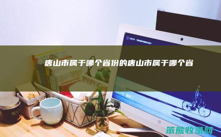 唐山市属于省份的唐山市属于省啊