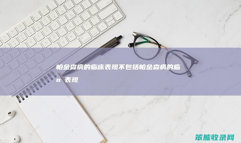 帕金森病的临床表现不包括（帕金森病的临床表现不包括下列哪项）