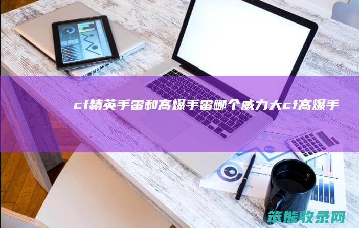 cf精英手雷和高爆手雷哪个威力大（cf高爆手雷和普通手雷的区别）