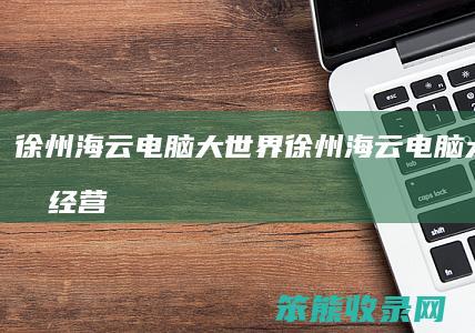徐州海云电脑大世界徐州海云电脑大世界的经营