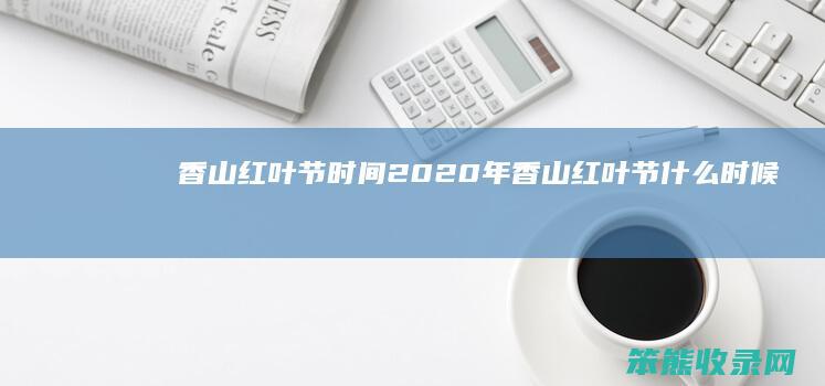 香山红叶节时间（2020年香山红叶节什么时候开始）