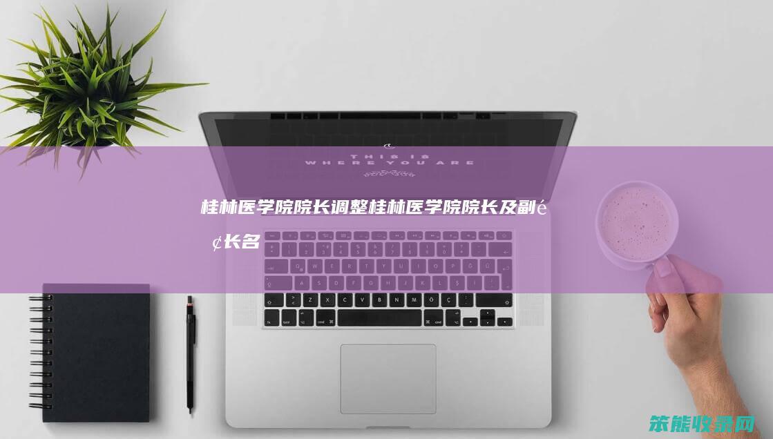 桂林医学院院长调整桂林医学院院长及副院长名