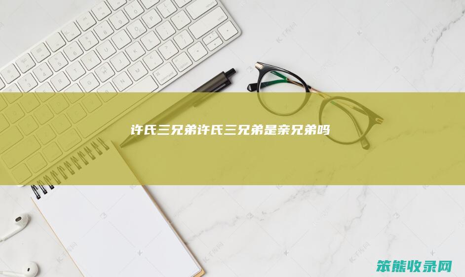 许氏三兄弟许氏三兄弟是亲兄弟吗