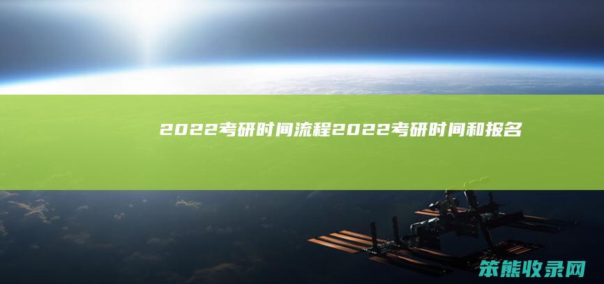 2022考研时间流程（2022考研时间和报名时间）