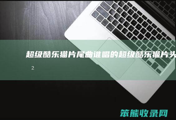 超级酷乐猫片尾曲谁唱的超级酷乐猫片头曲