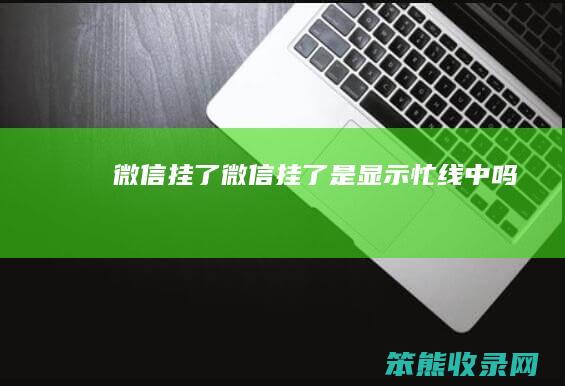 微信挂了微信挂了是显示忙线中吗