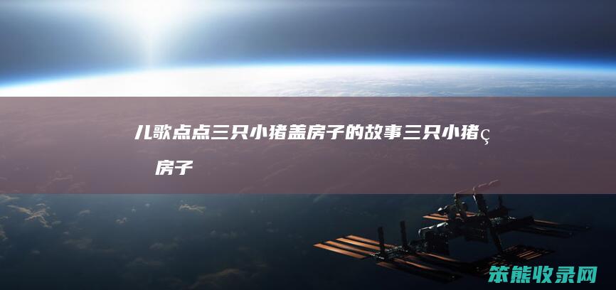 儿歌点点三只小猪盖房子的故事三只小猪盖房子
