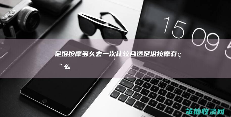 足浴按摩多久去一次比较足浴按摩有用么