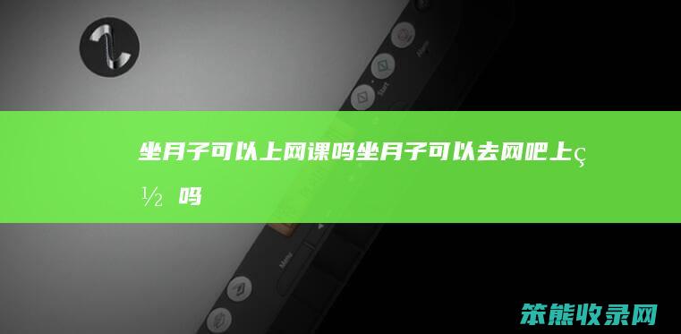 坐月子可以上网课吗坐月子可以去网吧上网吗