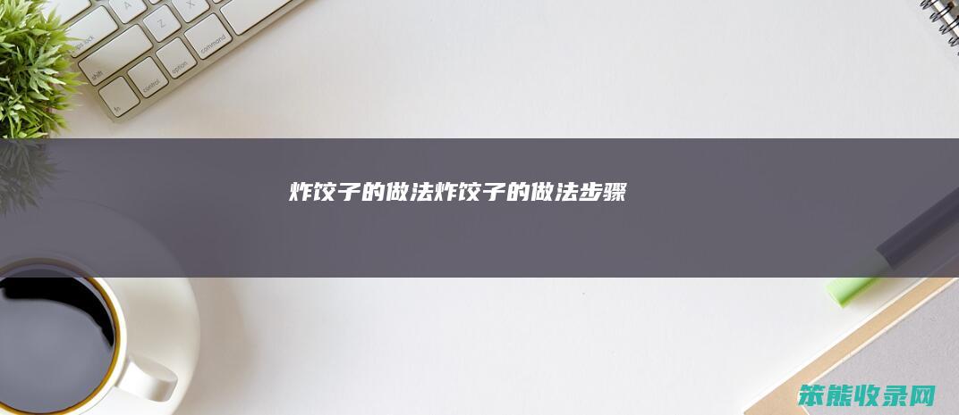 炸饺子的做法（炸饺子的做法步骤）