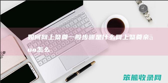 网上祭奠一般步骤网上祭奠亲人怎么