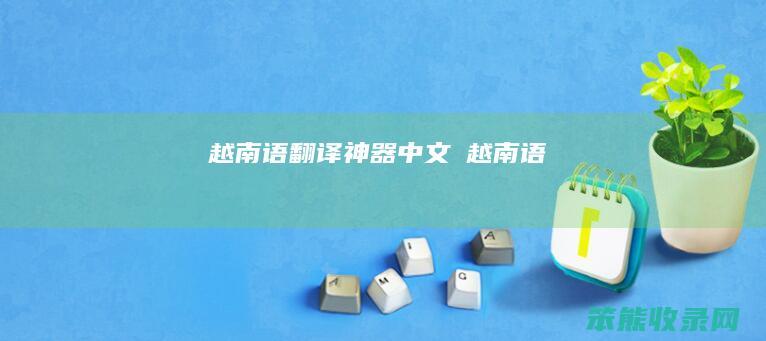 越南语翻译神器（中文→越南语）