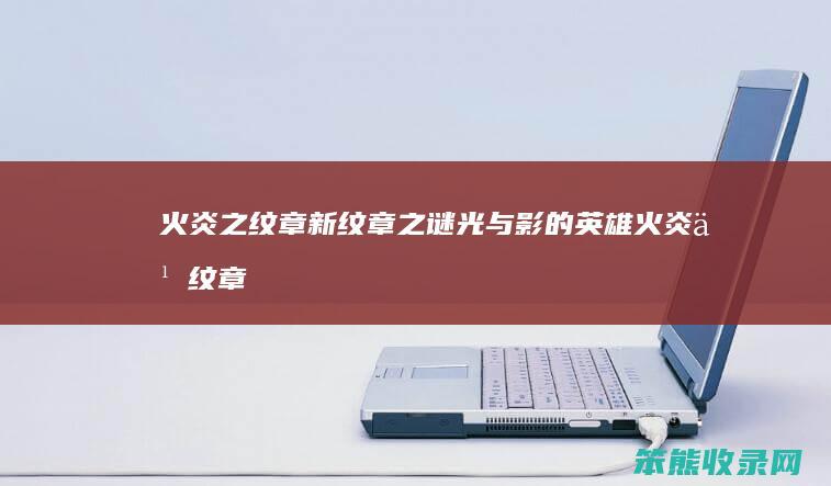 火炎之纹章新纹章光与影的英雄火炎之纹章