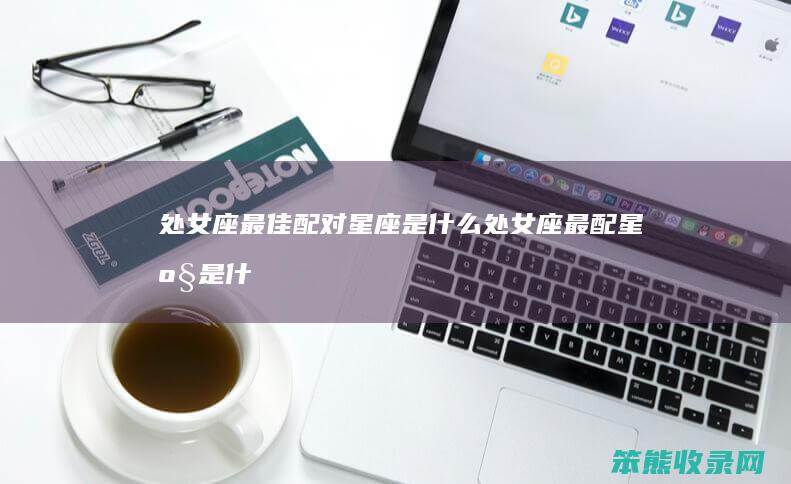 处女座最佳配对星座是什么（处女座最配星座是什么座）