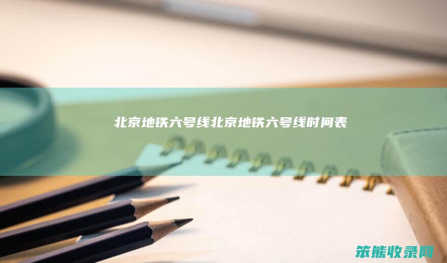北京地铁六号线（北京地铁六号线时间表）