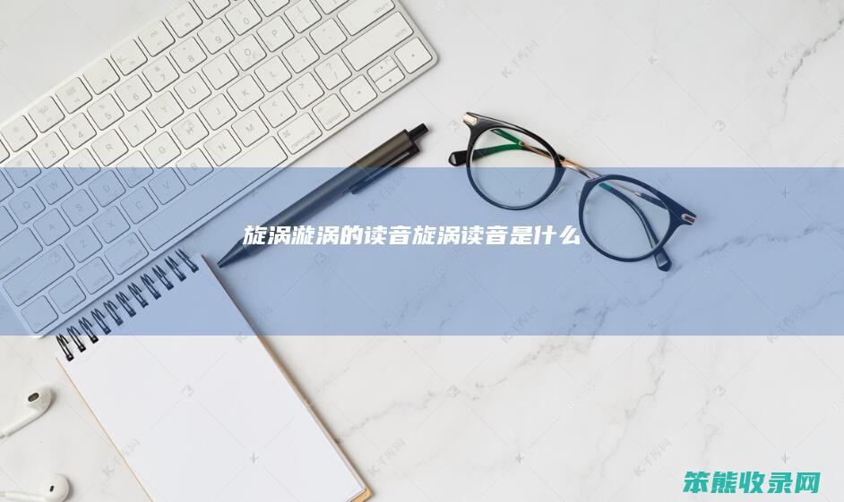 旋涡漩涡的读音旋涡读音