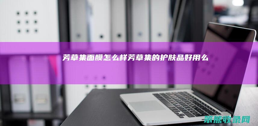 芳草集面膜芳草集的护肤品好用么