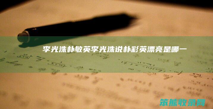 李光洙朴敏英李光洙说朴彩英漂亮是期