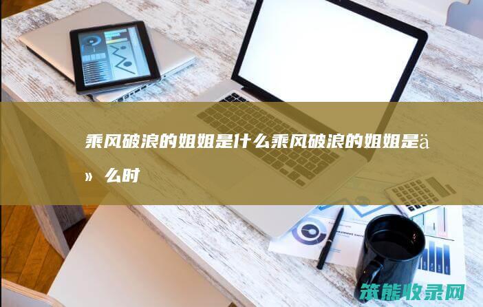 乘风破浪的姐姐是乘风破浪的姐姐是时