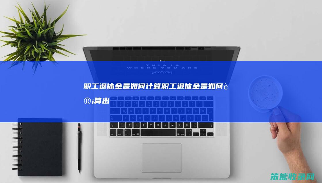 职工退休金是如何计算(职工退休金是如何计算出来的)