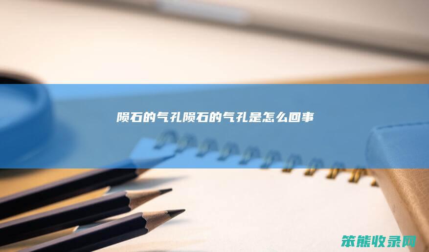 陨石的气孔（陨石的气孔是怎么回事）