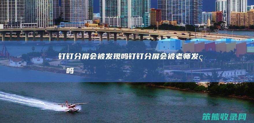 钉钉分屏会被发现吗钉钉分屏会被老师发现吗