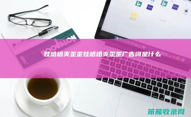 娃哈哈爽歪歪娃哈哈爽歪歪广告词是