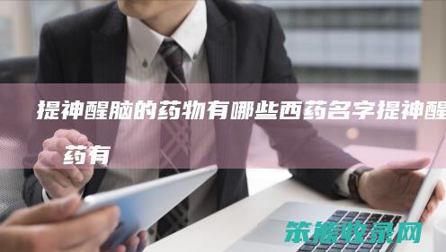 提神醒脑的药物有哪些西药名字（提神醒脑的药有用吗）