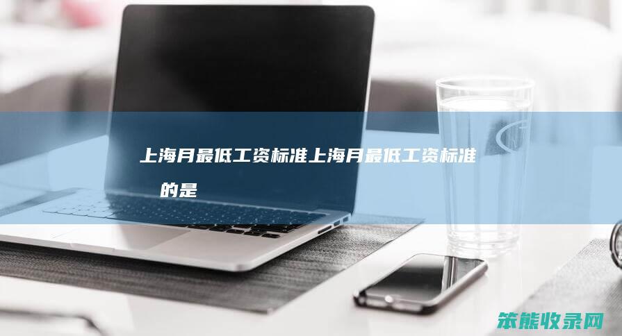 上海月最低工资标准(上海月最低工资标准指的是多少工时)