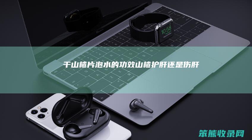 干山楂片泡水的功效山楂护肝伤肝