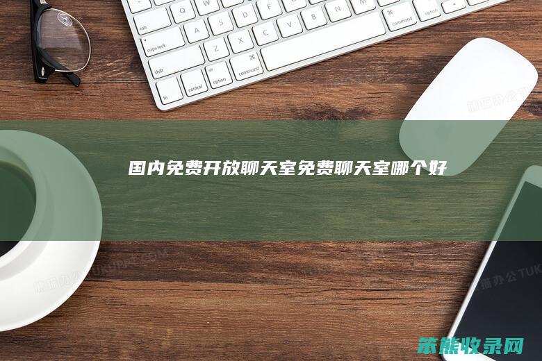 国内免费开放聊天室（免费聊天室哪个好）
