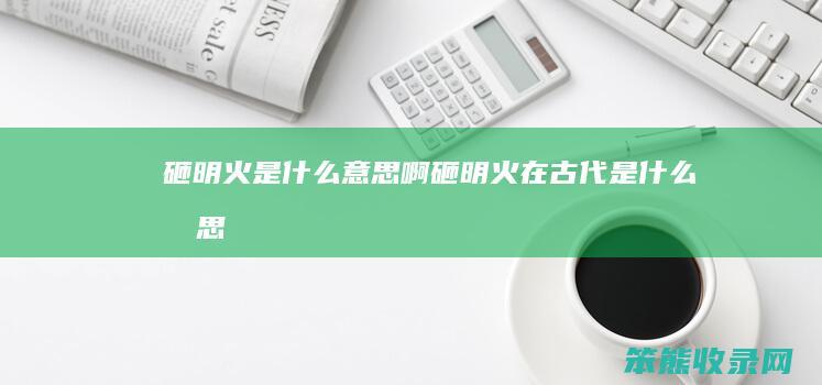砸明火是什么意思啊（砸明火在古代是什么意思）