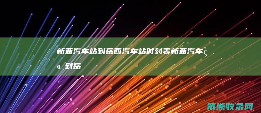新亚汽车站到岳西汽车站时刻表新亚汽车站到岳