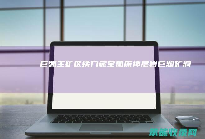 巨渊主矿区铁门藏宝图原神层岩巨渊矿洞