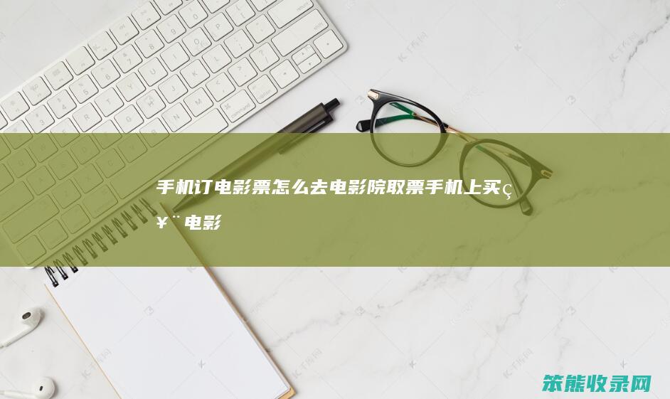 手机订电影票去电影院取票手机上买票电影